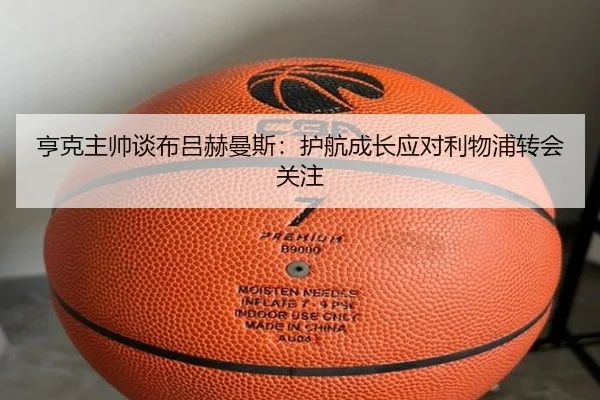 亨克主帅谈布吕赫曼斯:护航成长应对利物浦转会关注
